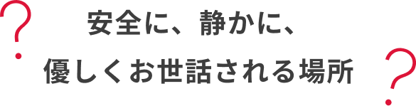 安全に、静かに、優しくお世話される場所