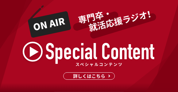 ON AIR 専門卒・就活応援ラジオ！ Special Content スペシャルコンテンツ 詳しくはこちら